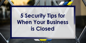 5 Security Tips for When Your Business is Closed Blog Header